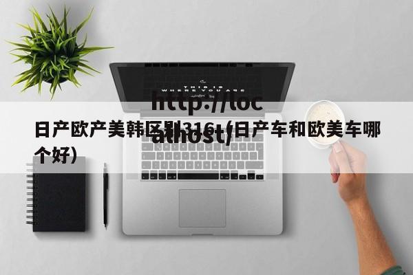日产欧产美韩区别316(日产车和欧美车哪个好)